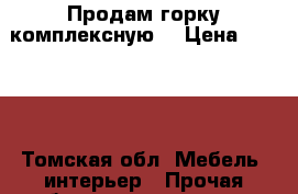 Продам горку комплексную. › Цена ­ 7 000 - Томская обл. Мебель, интерьер » Прочая мебель и интерьеры   . Томская обл.